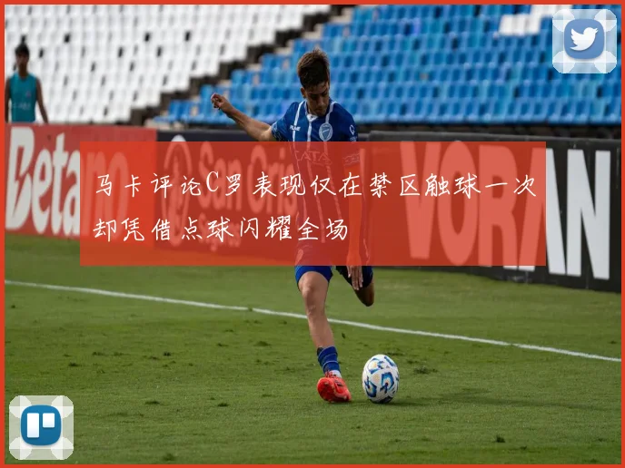 马卡评论C罗表现仅在禁区触球一次却凭借点球闪耀全场