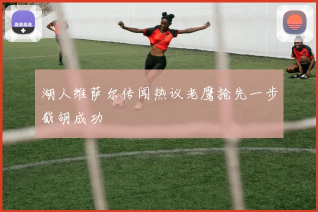 湖人维萨尔传闻热议老鹰抢先一步截胡成功