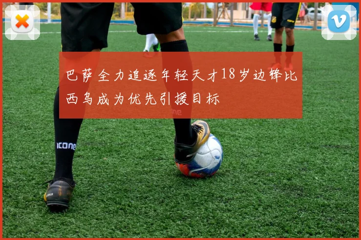 巴萨全力追逐年轻天才18岁边锋比西乌成为优先引援目标