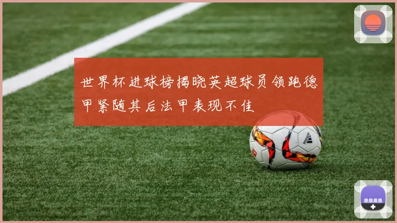 世界杯进球榜揭晓英超球员领跑德甲紧随其后法甲表现不佳