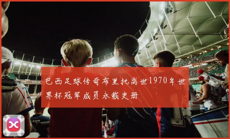 巴西足球传奇布里托离世1970年世界杯冠军成员永载史册