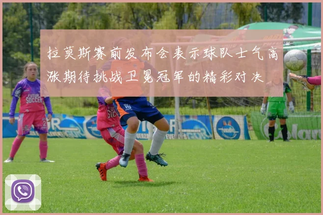 拉莫斯赛前发布会表示球队士气高涨期待挑战卫冕冠军的精彩对决