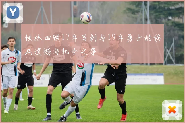 铁林回顾17年马刺与19年勇士的伤病遗憾与机会之争