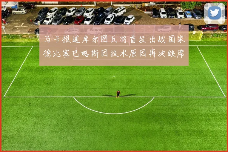 马卡报道库尔图瓦将首发出战国家德比塞巴略斯因技术原因再次缺席