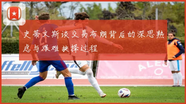 史蒂文斯谈交易布朗背后的深思熟虑与艰难抉择过程