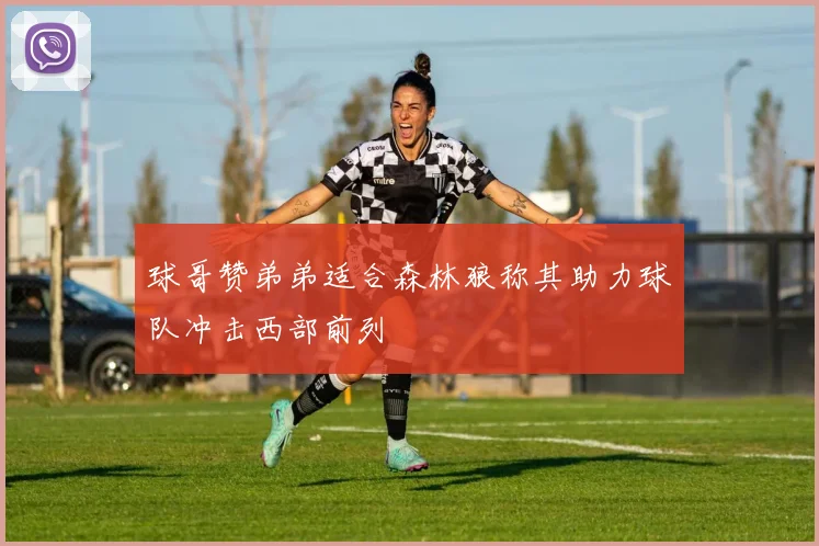 球哥赞弟弟适合森林狼称其助力球队冲击西部前列