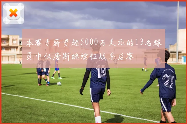 本赛季薪资超5000万美元的13名球员中仅唐斯继续征战季后赛