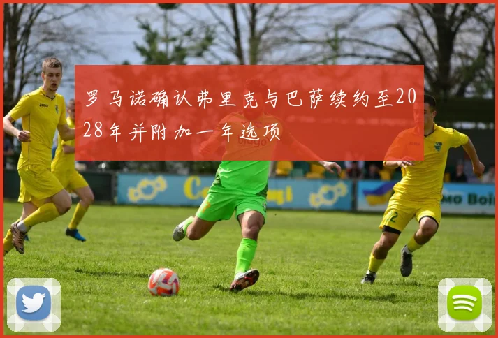 罗马诺确认弗里克与巴萨续约至2028年并附加一年选项