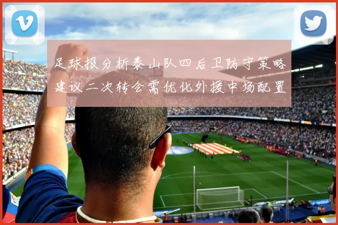 足球报分析泰山队四后卫防守策略建议二次转会需优化外援中场配置