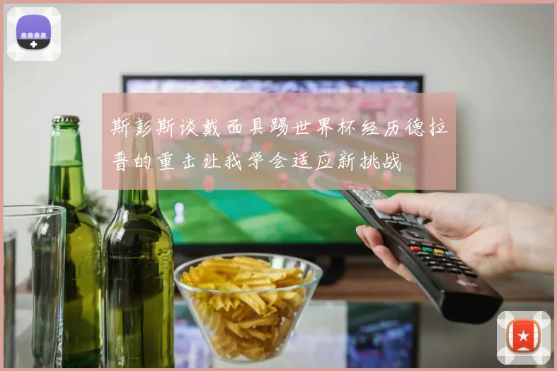 斯彭斯谈戴面具踢世界杯经历德拉普的重击让我学会适应新挑战