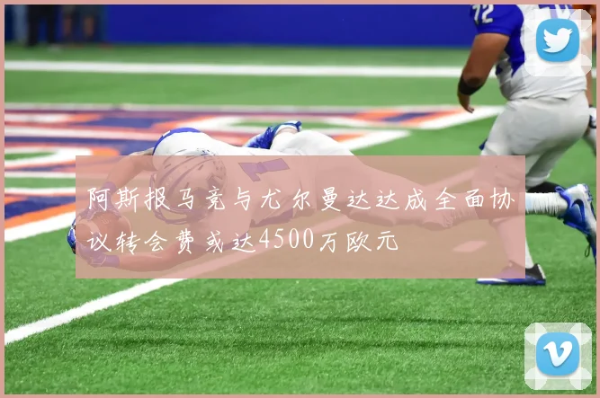 阿斯报马竞与尤尔曼达达成全面协议转会费或达4500万欧元