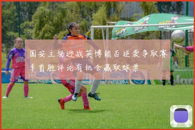 国安主场迎战英博能否逆袭争取赛季首胜评论有机会赢取球票