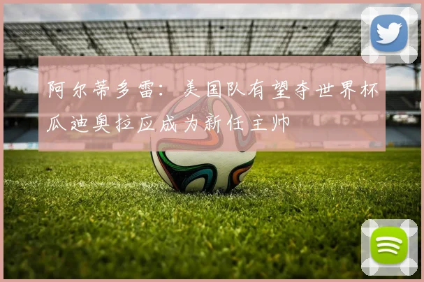 阿尔蒂多雷：美国队有望夺世界杯瓜迪奥拉应成为新任主帅