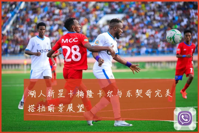 湖人新星卡梅隆卡尔与东契奇完美搭档前景展望