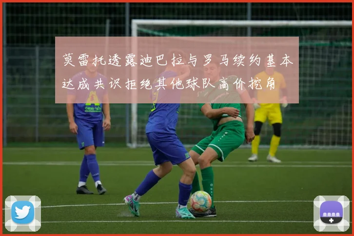 莫雷托透露迪巴拉与罗马续约基本达成共识拒绝其他球队高价挖角