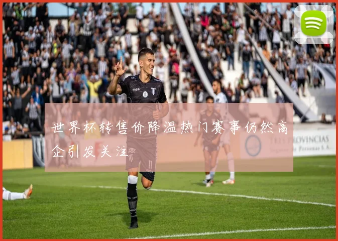 世界杯转售价降温热门赛事仍然高企引发关注