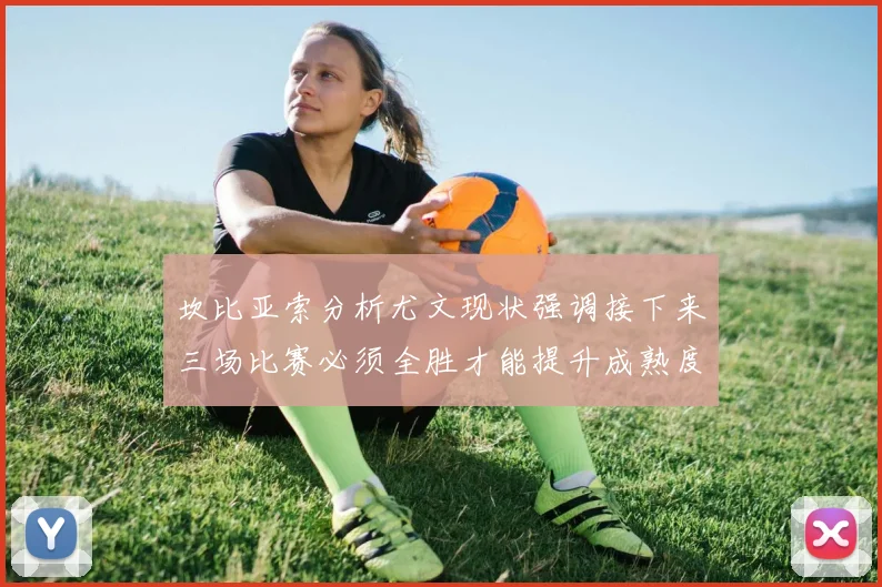 坎比亚索分析尤文现状强调接下来三场比赛必须全胜才能提升成熟度