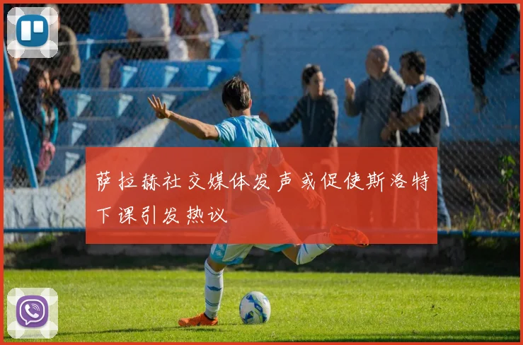 萨拉赫社交媒体发声或促使斯洛特下课引发热议