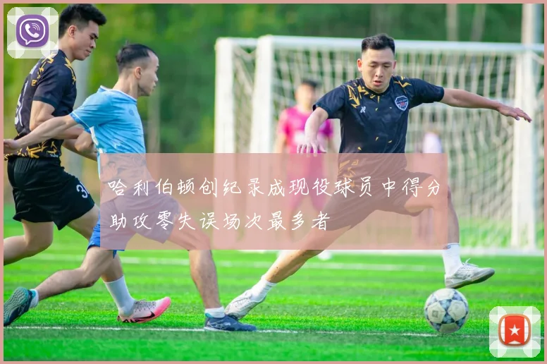 哈利伯顿创纪录成现役球员中得分助攻零失误场次最多者