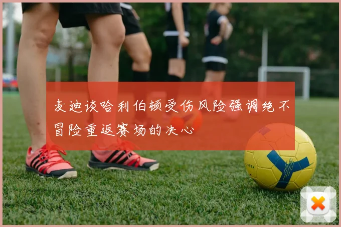 麦迪谈哈利伯顿受伤风险强调绝不冒险重返赛场的决心