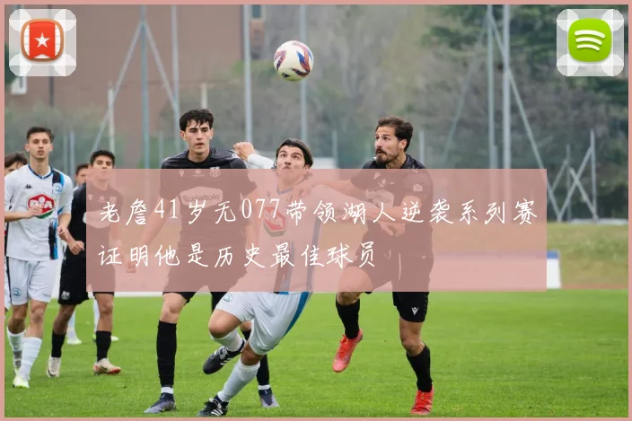 老詹41岁无077带领湖人逆袭系列赛证明他是历史最佳球员