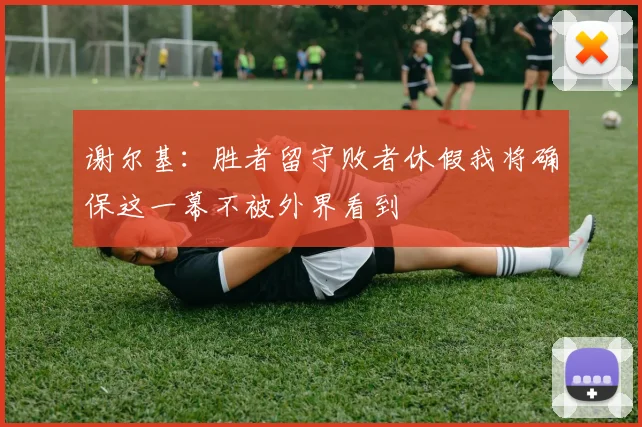 谢尔基：胜者留守败者休假我将确保这一幕不被外界看到