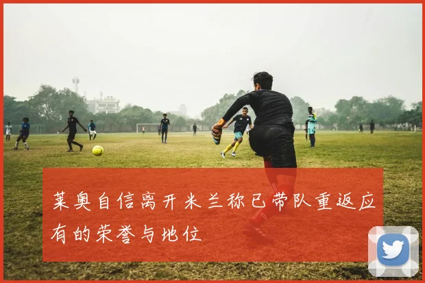 莱奥自信离开米兰称已带队重返应有的荣誉与地位