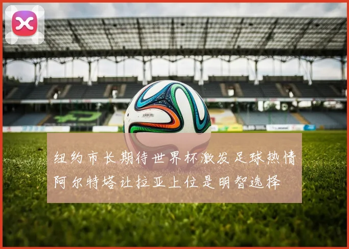 纽约市长期待世界杯激发足球热情阿尔特塔让拉亚上位是明智选择