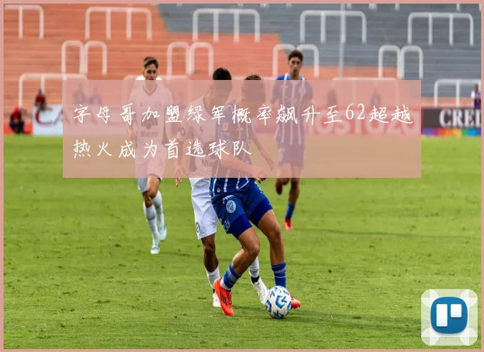 字母哥加盟绿军概率飙升至62超越热火成为首选球队