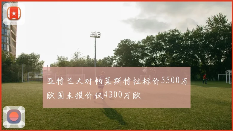 亚特兰大对帕莱斯特拉标价5500万欧国米报价仅4300万欧
