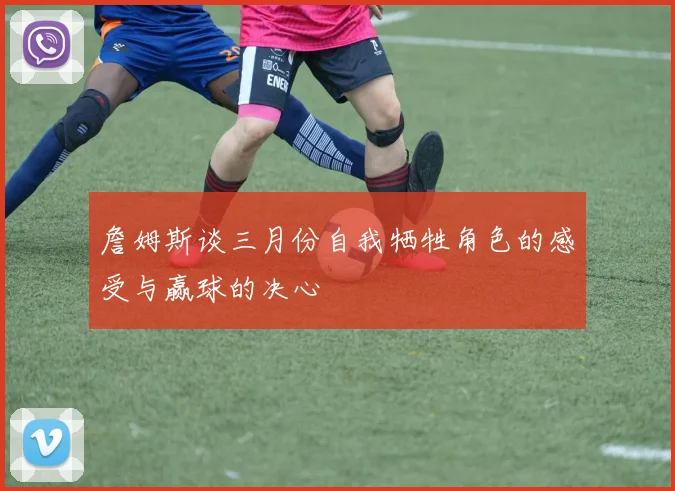 詹姆斯谈三月份自我牺牲角色的感受与赢球的决心