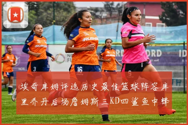 埃奇库姆评选历史最佳篮球阵容库里乔丹后场詹姆斯三KD四鲨鱼中锋
