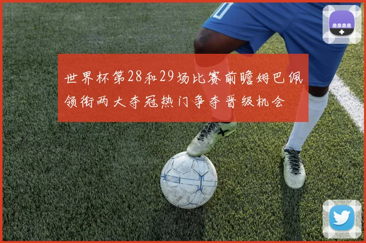 世界杯第28和29场比赛前瞻姆巴佩领衔两大夺冠热门争夺晋级机会