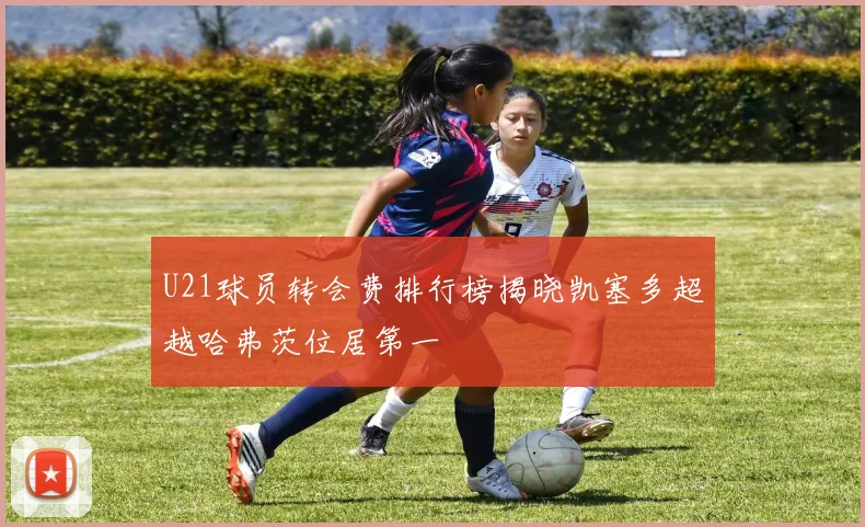 U21球员转会费排行榜揭晓凯塞多超越哈弗茨位居第一