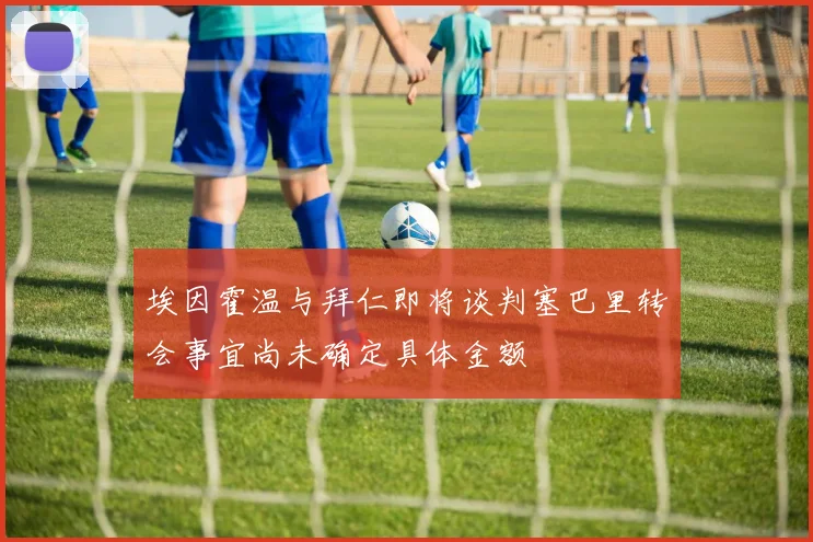 埃因霍温与拜仁即将谈判塞巴里转会事宜尚未确定具体金额
