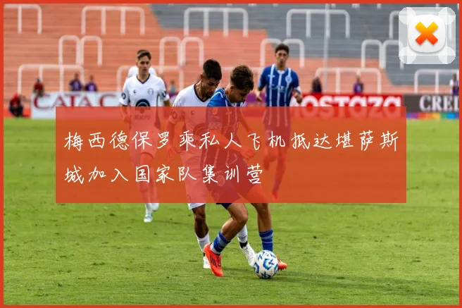 梅西德保罗乘私人飞机抵达堪萨斯城加入国家队集训营