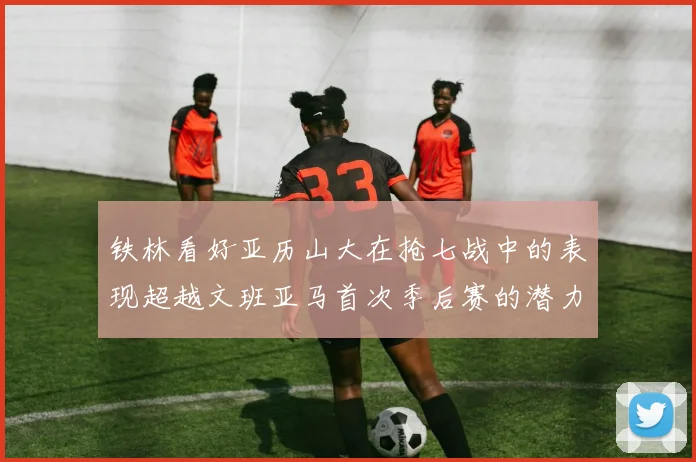 铁林看好亚历山大在抢七战中的表现超越文班亚马首次季后赛的潜力