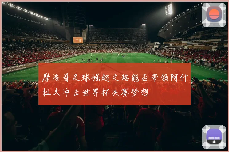 摩洛哥足球崛起之路能否带领阿什拉夫冲击世界杯决赛梦想